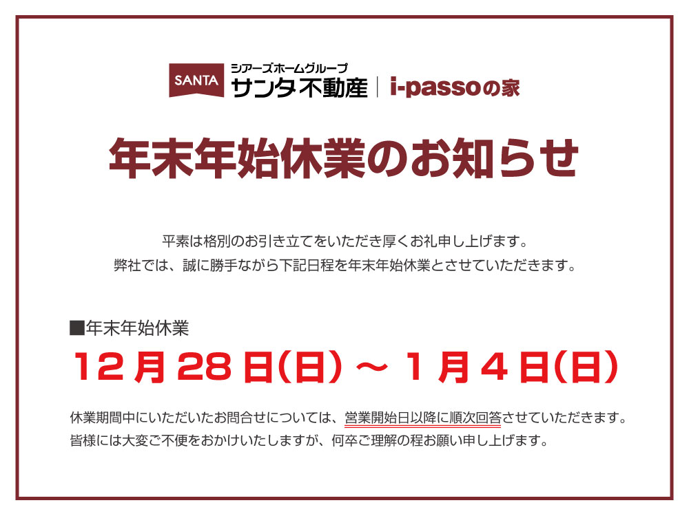 「サンタ不動産の年末年始休業のお知らせ」誠に勝手ながら2025年12月28日（日）～ 2026年1月4日（日）の期間を年末年始休業とさせて頂きます。 期間中にいただいたお問い合わせについては、1月5日（月）以降、順次ご対応させていただきます。